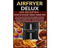Airfryer Deluxe: 300 recepten voor de COSORI Turbo Tower Pro – het heteluchtfriteuse met dubbele kamer en DualBlaze-technologie, keramische coating