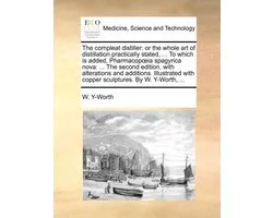 The compleat distiller: or the whole art of distillation practically stated, ... To which is added, Pharmacopoeia spagyrica nova: ... The second edition, with alterations and additions. Illustrated with copper sculptures. By W. Y-Worth, ...