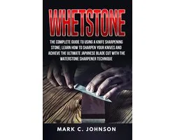 Whetstone: The Complete Guide To Using A Knife Sharpening Stone; Learn How To Sharpen Your Knives And Achieve The Ultimate Japanese Blade Cut With The Waterstone Sharpener Technique