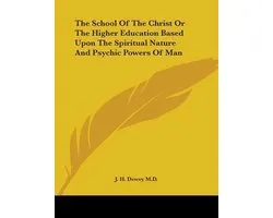 The School of the Christ or the Higher Education Based Upon the Spiritual Nature and Psychic Powers of Man