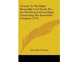 A Letter to the Right Honorable Lord North, Etc., on the Present Proceedings Concerning the East-India Company (1773)