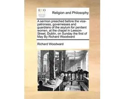 A Sermon Preached Before the Vice-Patroness, Governesses and Guardians of the Asylum for Penitent Women, at the Chapel in Leeson-Street, Dublin, on Sunday the First of May by Richard Woodward