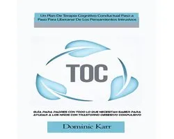 TOC: Un Plan De Terapia Cognitivo Conductual Paso a Paso Para Liberarse De Los Pensamientos Intrusivos (Guía Para Padres Con Todo Lo Que Necesitan Saber Para Ayudar a Los Niños Con Trastorno Obsesivo Compulsivo)