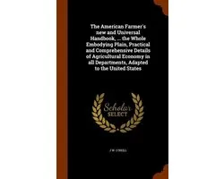 The American Farmer's New and Universal Handbook, ... the Whole Embodying Plain, Practical and Comprehensive Details of Agricultural Economy in All Departments, Adapted to the United States