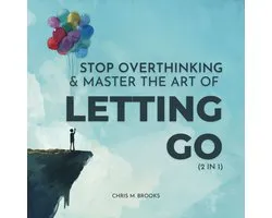 Stop Overthinking & Master The Art Of Letting Go (2 in 1): Break Free From The Past, Stop Believing Your Negative Thoughts, Build Healthy Habits & Live Your Happiest Life