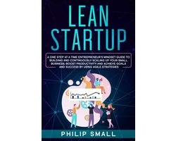 Lean Startup: A One Step At A Time Entrepreneur's Mindset Guide to Building and Continuously Scaling Up Your Small Business; Boost Productivity and Achieve Goals and Success by Using Agile Strategies