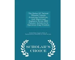 The Status of Tactical Wheeled Vehicle Armoring Initiatives, and Improvised Explosive Device (Ied) Jammer Initiatives in Operation Iraqi Freedom - Scholar's Choice Edition