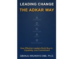Leading Change the ADKAR Way: How Effective Leaders Build Buy-In, Capability, and Commitment
