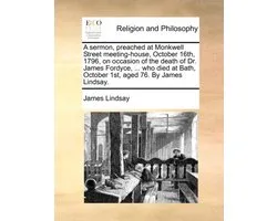 A Sermon, Preached at Monkwell Street Meeting-House, October 16th, 1796, on Occasion of the Death of Dr. James Fordyce, ... Who Died at Bath, October 1st, Aged 76. by James Lindsay.