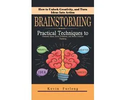 Brainstorming: How to Unlock Creativity, and Turn Ideas Into Action (Practical Techniques to Generate Ideas, Solve Problems, and Boost Creative Thinking)