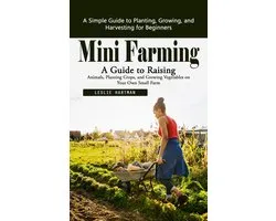 Mini Farming: A Simple Guide to Planting, Growing, and Harvesting for Beginners (A Guide to Raising Animals, Planting Crops, and Growing Vegetables on Your Own Small Farm)