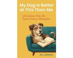 My Dog Is Better at This Than Me: Life Lessons from the Couch Cushion Philosopher