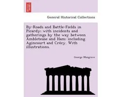 By-Roads and Battle-Fields in Picardy; With Incidents and Gatherings by the Way Between Ambleteuse and Ham; Including Agincourt and Cre Cy. with Illustrations.