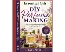 Essential Oils DIY Perfume Making: Create Personalized Natural Fragrances Using Simple Ingredients