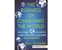 The Business of Changing the World How Billionaires, Tech Disrupters, and Social Entrepreneurs Are Transforming the Global Aid Industry