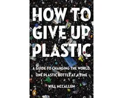 How to Give Up Plastic A Guide to Changing the World, One Plastic Bottle at a Time