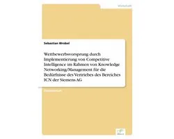 Wettbewerbsvorsprung durch Implementierung von Competitive Intelligence im Rahmen von Knowledge Networking/Management für die Bedürfnisse des Vertriebes des Bereiches ICN der Siemens AG
