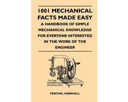 1001 Mechanical Facts Made Easy - A Handbook Of Simple Mechanical Knowledge For Everyone Interested In The Work Of The Engineer