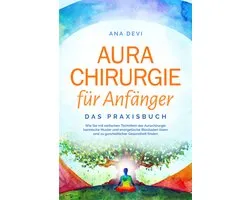Aurachirurgie für Anfänger - Das Praxisbuch: Wie Sie mit einfachen Techniken der Aurachirurgie karmische Muster und energetische Blockaden lösen und zu ganzheitlicher Gesundheit finden