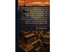 A Study of the Houses of the American Aborigines; With Suggestions for the Exploration of the Ruins in New Mexico, Arizona, the Valley of the San Juan, and in Yucatan and Central America, Under the Auspices of the ArchÃ]ological Institute