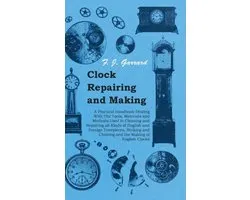 Clock Repairing and Making - A Practical Handbook Dealing With The Tools, Materials and Methods Used in Cleaning and Repairing All Kinds of English and Foreign Timepieces, Striking and Chiming and the Making of English Clocks