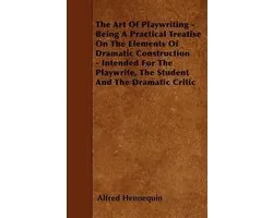 The Art of Playwriting - Being a Practical Treatise on the Elements of Dramatic Construction - Intended for the Playwrite, the Student and the Dramati