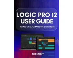 Logic Pro 12 User Guide: A Step-by-Step Beginner Guide to Recording, Editing, Mixing, MIDI, and Audio Production