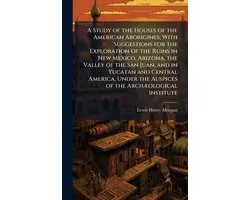 A Study of the Houses of the American Aborigines; With Suggestions for the Exploration of the Ruins in New Mexico, Arizona, the Valley of the San Juan, and in Yucatan and Central America, Under the Auspices of the ArchÃ]ological Institute