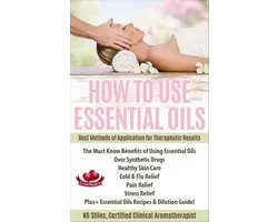 Healing with Essential Oil - How to Use Essential Oils Best Methods of Application for Therapeutic Results The Must Know Benefits of Using Essential Oils Over Synthetic Drugs, Healthy Skin, Care Cold & Flu, Pain, Stress & More...