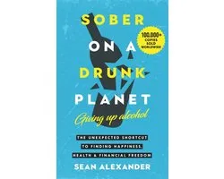 Sober On A Drunk Planet: Giving Up Alcohol. The Unexpected Shortcut to Finding Happiness, Health and Financial Freedom