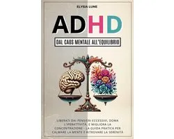 ADHD dal Caos Mentale all'Equilibrio: Liberati dai Pensieri Eccesivi, Doma l'Iperattività, e Migliora la Concentrazione - la Guida Pratica per Calmare la Mente e Ritrovare la Serenità