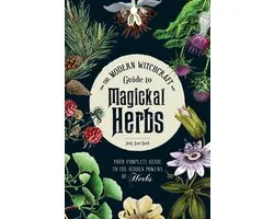 The Modern Witchcraft Guide to Magickal Herbs Your Complete Guide to the Hidden Powers of Herbs