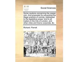 Some cautions concerning the copper coin. And proposals for preventing the illegal practice of coining. Addressed to the legislative power, and to all traders in the City of London, and other cities and towns corporate, &c.