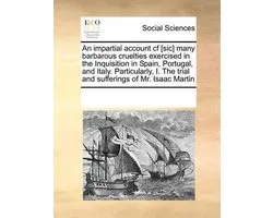 An Impartial Account Cf [Sic] Many Barbarous Cruelties Exercised in the Inquisition in Spain, Portugal, and Italy. Particularly, I. the Trial and Sufferings of Mr. Isaac Martin