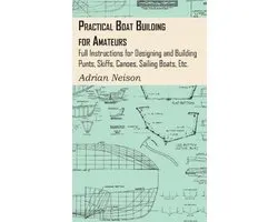 Practical Boat Building for Amateurs: Full Instructions for Designing and Building Punts, Skiffs, Canoes, Sailing Boats, Etc.