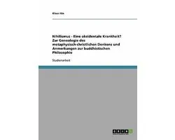Nihilismus - Eine Okzidentale Krankheit? Zur Genealogie Des Metaphysisch-Christlichen Denkens Und Anmerkungen Zur Buddhistischen Philosophie