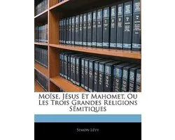 Moïse, Jésus Et Mahomet, Ou Les Trois Grandes Religions Sémitiques