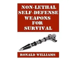 Non-Lethal Self-Defense Weapons For Survival: The Ultimate Buyer's Guide On The Most Effective Yet Non-Lethal Self-Defense Weapons That Can Save Your