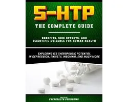 5-HTP - The Complete Guide - Exploring Its Therapeutic Potential In Depression, Anxiety, Insomnia, And Much More - Benefits, Side Effects, And Scientific Evidence For Human Health