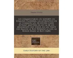 Les Commentaries Ou Reports de Edmund Plowden, Un Apprentice de Le Common Ley, de Divers Cases Esteant Matters En Ley, & de Les Arguments Sur Yceux, En Les Temps Des Raigns Le Roy Edward Le Size, Le Roign Mary, Le Roy (1684)