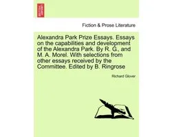 Alexandra Park Prize Essays. Essays on the Capabilities and Development of the Alexandra Park. by R. G., and M. A. Morel. with Selections from Other Essays Received by the Committee. Edited by B. Ringrose