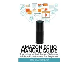 The Blokehead Success Series - Amazon Echo Manual Guide: Top 30 Hacks And Secrets To Master Amazon Echo & Alexa For Beginners