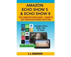 Alexa & Echo Show Setup- Amazon Echo Show 5 & Echo Show 8 The Complete User Guide - Learn to Use Your Echo Show Like A Pro