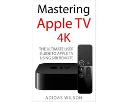 Mastering Apple TV 4K - The Ultimate User Guide To Apple TV Using Siri Remote