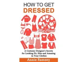 How to Get Dressed: A Costume Designer's Secrets for Looking Fit, Slim and Amazing in Your Clothes (Fashion Guide for Beginners)