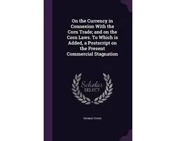 On the Currency in Connexion with the Corn Trade; And on the Corn Laws. to Which Is Added, a PostScript on the Present Commercial Stagnation
