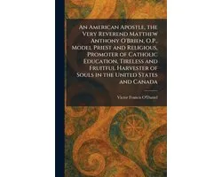 An American Apostle, the Very Reverend Matthew Anthony O'Brien, O.P., Model Priest and Religious, Promoter of Catholic Education, Tireless and Fruitful Harvester of Souls in the United States and Canada