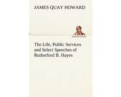 The Life, Public Services and Select Speeches of Rutherford B. Hayes
