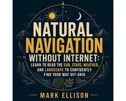 Natural Navigation Without Internet: Learn to Read the Sun, Stars, Weather, and Landscape to Confidently Find Your Way Off-Grid