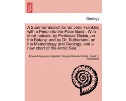 A Summer Search for Sir John Franklin; with a Peep into the Polar Basin. With short notices, by Professor Dickie, on the Botany, and by Dr. Sutherland, on the Meteorology and Geology; and a new chart of the Arctic Sea.